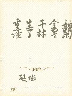 重生千金她又虐渣了林星阑 重生千金她又虐渣了林星阑
