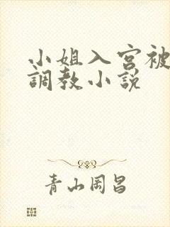 小姐入宫被羞辱调教小说 小姐入宫被羞辱调教小说