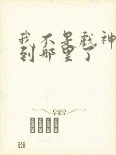 我不是戏神更新到哪里了