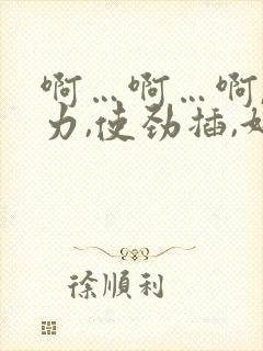 啊…啊…啊,用力,使劲插,好爽