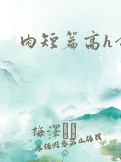 肉短篇高h合集 肉短篇高h合集