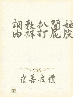 调教扒开她的小内裤打屁股微博