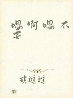 嗯 啊 嗯 不要