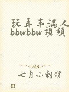 玩弄丰满人妻大bbwbbw视频