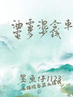 油电混合车充满电多少钱 油电混合车充满电多少钱