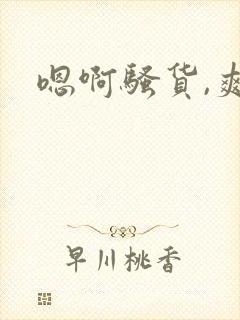 嗯啊骚货,爽h