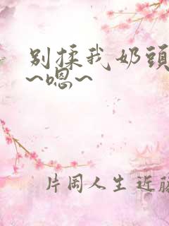 别揉我奶头~啊~嗯~