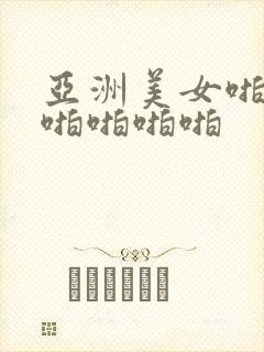 亚洲美女啪啪啪啪啪啪啪