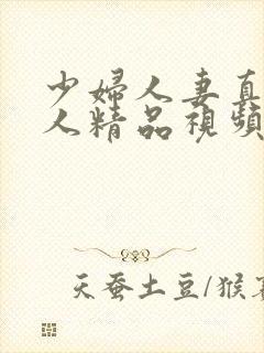 少妇人妻真实偷人精品视频精品久久久久久