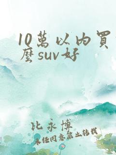 10万以内买什么suv好