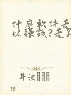 什么软件走步可以赚钱?走路赚钱哪个好