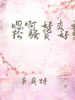 嗯啊 好爽 放松 骚货 好紧
