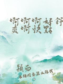 啊啊啊好舒服好爽啊快点