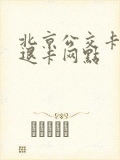 北京公交卡坏卡退卡网点