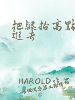 把腿抬高点让我进去