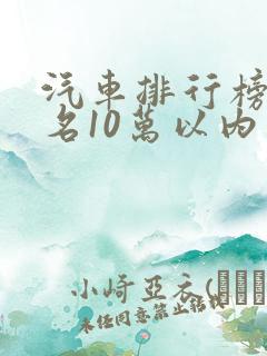 汽车排行榜前十名10万以内