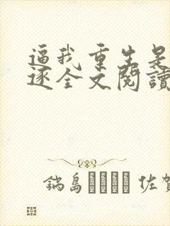 逼我重生是吧程逐全文阅读无删减 逼我重生是吧程逐全文阅读无删减