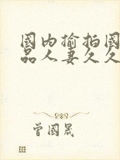 国内揄拍国内精品人妻久久