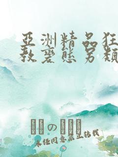亚洲精品狂虐调教变态另类 亚洲精品狂虐调教变态另类