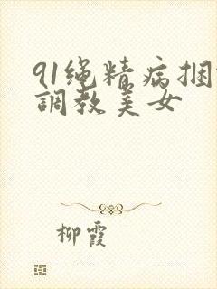 91绳精病捆绑调教美女 91绳精病捆绑调教美女
