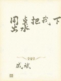 同桌把我下面摸出水