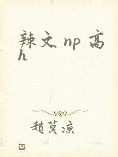 辣文 np 高h 辣文 np 高h