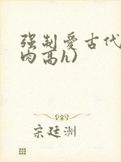 强制爱古代(巨肉高h) 强制爱古代(巨肉高h)