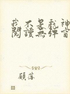 我不是戏神免费阅读无弹窗笔趣阁