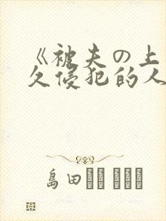 《被夫の上司持久侵犯的人妻 《被夫の上司持久侵犯的人妻