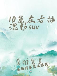 10万左右插电混动suv