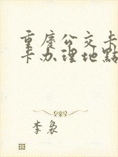 重庆公交卡老年卡办理地点 重庆公交卡老年卡办理地点