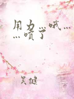 用力…哦…高潮…喷了