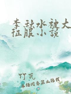 李秋水被大肉楱征服小说