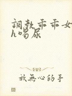 调教乖乖女h灌h喝尿