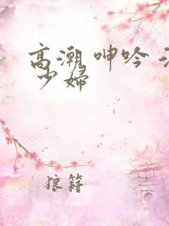 高潮 呻吟 淫 少妇 高潮 呻吟 淫 少妇