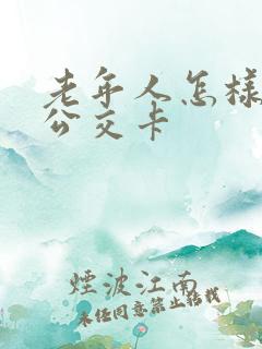 老年人怎样办理公交卡 老年人怎样办理公交卡