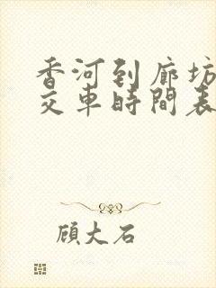 香河到廊坊的公交车时间表 香河到廊坊的公交车时间表