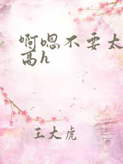 啊嗯不要太大了高h