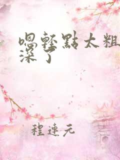 嗯轻点太粗嗯太深了 嗯轻点太粗嗯太深了