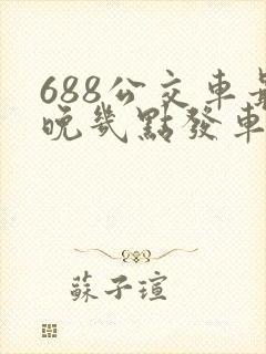 688公交车最晚几点发车时间 688公交车最晚几点发车时间