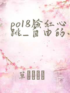 po18脸红心跳_自由的小说阅读网 po18脸红心跳_自由的小说阅读网