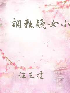 调教贱女小说 调教贱女小说