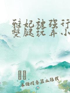 雅妃被强行扒开双腿玩弄小说