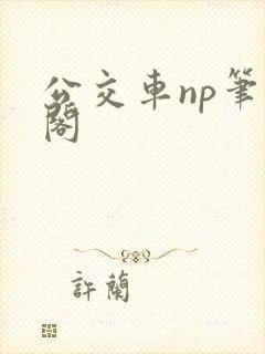 公交车np笔趣阁 公交车np笔趣阁