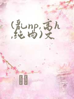 (乱np,高h,纯肉)文 (乱np,高h,纯肉)文