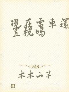 现在电车还要购置税吗 现在电车还要购置税吗