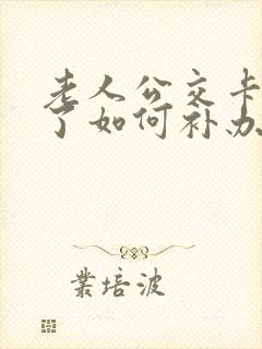 老人公交卡丢失了如何补办
