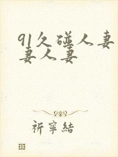 91久碰人妻人妻人妻 91久碰人妻人妻人妻