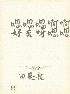 嗯嗯嗯啊啊轻点好爽呀嗯嗯