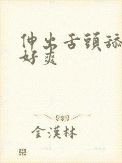 伸出舌头舔的我好爽